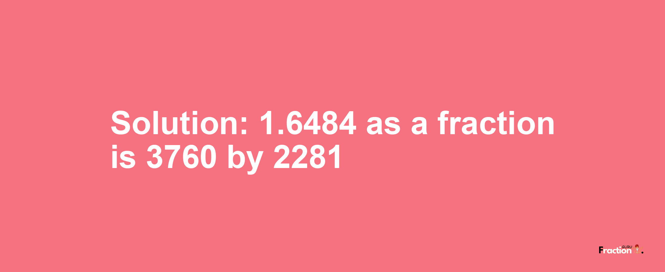 Solution:1.6484 as a fraction is 3760/2281
